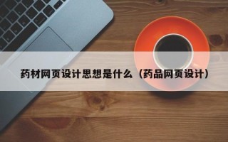 安宁药材网页设计思想是什么（药品网页设计）